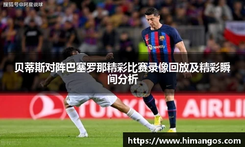 贝蒂斯对阵巴塞罗那精彩比赛录像回放及精彩瞬间分析